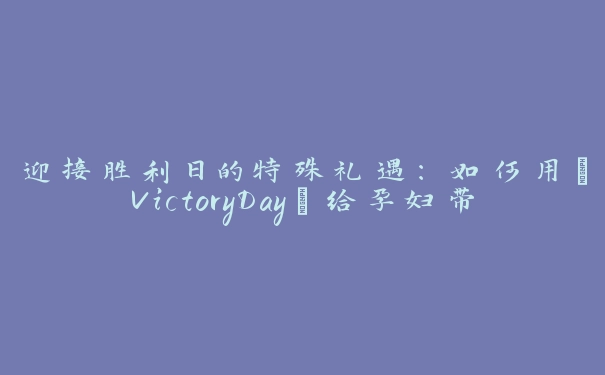 迎接胜利日的特殊礼遇：如何用“VictoryDay”给孕妇带来惊喜