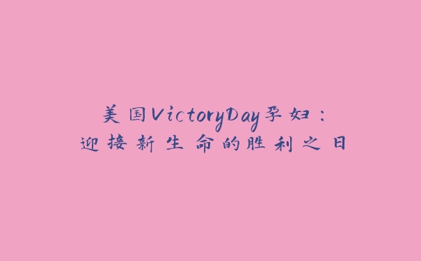 美国VictoryDay孕妇：迎接新生命的胜利之日