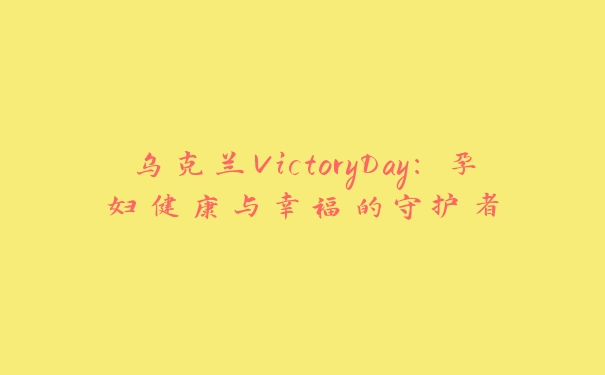 乌克兰VictoryDay：孕妇健康与幸福的守护者