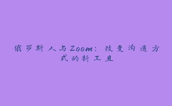 俄罗斯人与Zoom：改变沟通方式的新工具