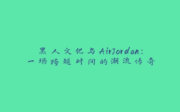 黑人文化与AirJordan：一场跨越时间的潮流传奇