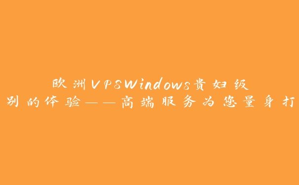 欧洲VPSWindows贵妇级别的体验——高端服务为您量身打造