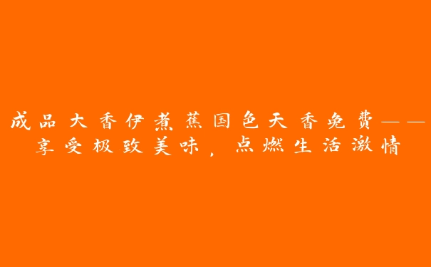 成品大香伊煮蕉国色天香免费——享受极致美味，点燃生活激情