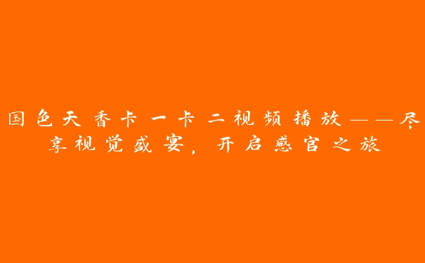 国色天香卡一卡二视频播放——尽享视觉盛宴，开启感官之旅