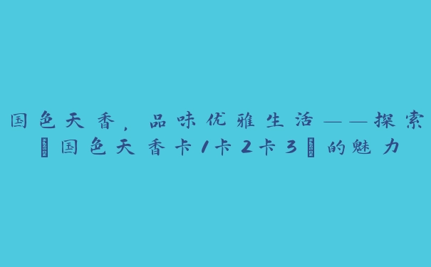 国色天香，品味优雅生活——探索“国色天香卡1卡2卡3”的魅力