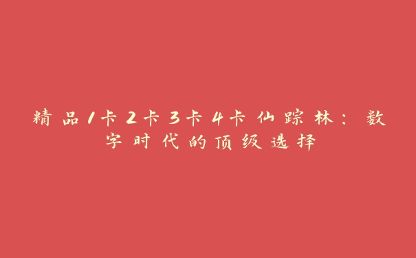 精品1卡2卡3卡4卡仙踪林：数字时代的顶级选择