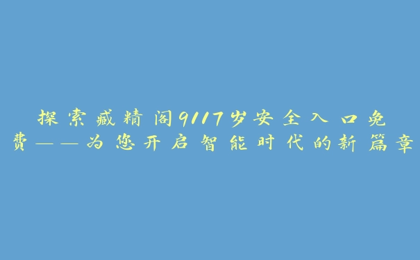 探索臧精阁9117岁安全入口免费——为您开启智能时代的新篇章！