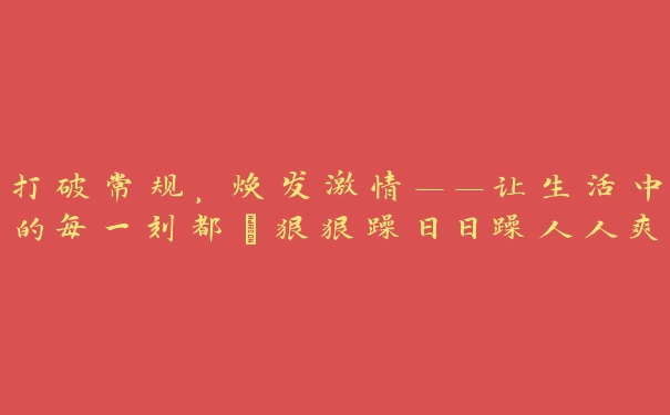 打破常规，焕发激情——让生活中的每一刻都“狠狠躁日日躁人人爽”