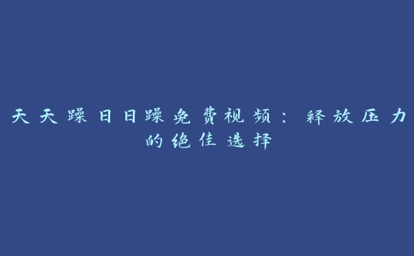 天天躁日日躁免费视频：释放压力的绝佳选择