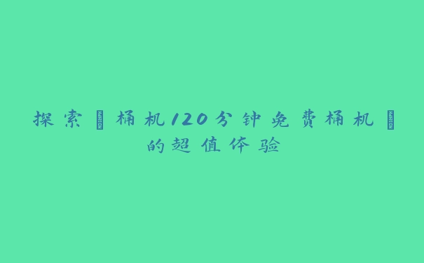 探索“桶机120分钟免费桶机”的超值体验