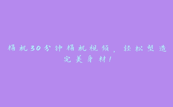 桶机30分钟桶机视频，轻松塑造完美身材！