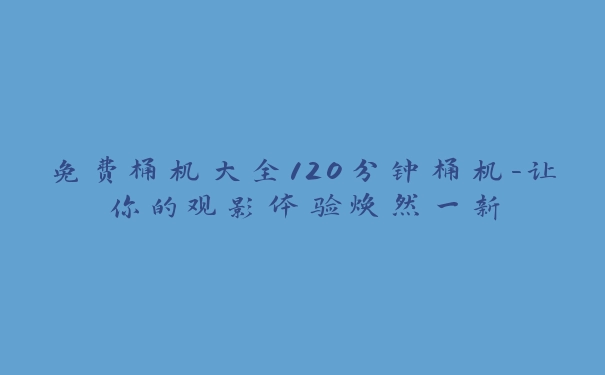 免费桶机大全120分钟桶机-让你的观影体验焕然一新