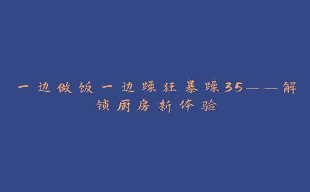 一边做饭一边躁狂暴躁35——解锁厨房新体验