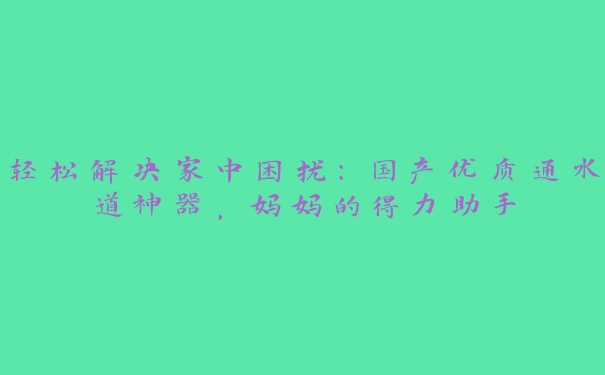 轻松解决家中困扰：国产优质通水道神器，妈妈的得力助手