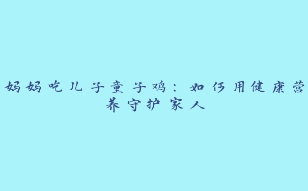 妈妈吃儿子童子鸡：如何用健康营养守护家人