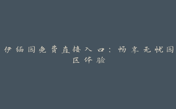 伊缅园免费直接入口：畅享无忧园区体验