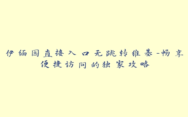 伊缅园直接入口无跳转维基-畅享便捷访问的独家攻略