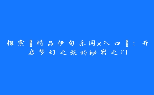 探索“精品伊甸乐园x入口”：开启梦幻之旅的秘密之门