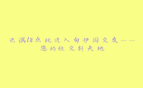 已满l8点此进入甸伊园交友——您的社交新天地