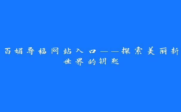 百媚导福网站入口——探索美丽新世界的钥匙