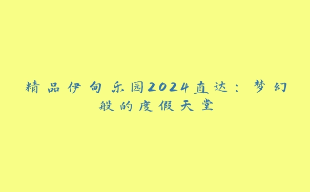 精品伊甸乐园2024直达：梦幻般的度假天堂