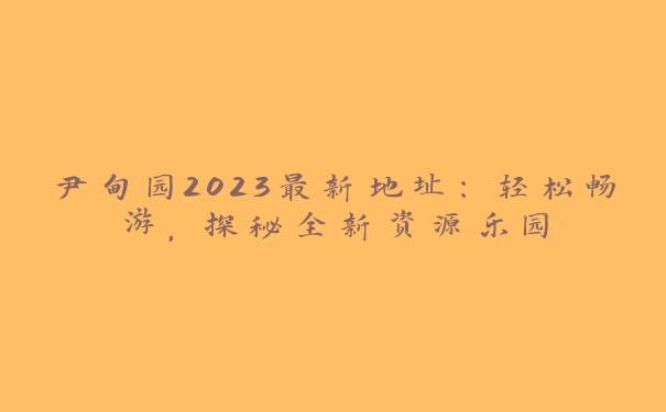 尹甸园2023最新地址：轻松畅游，探秘全新资源乐园