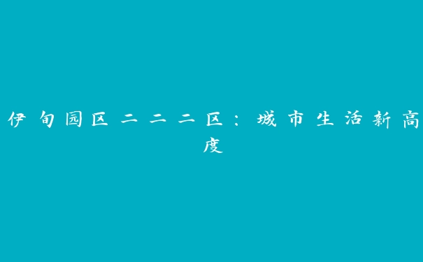 伊旬园区二二二区：城市生活新高度