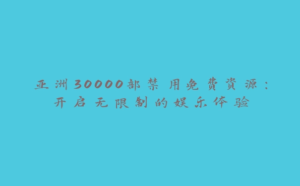 亚洲30000部禁用免费资源：开启无限制的娱乐体验