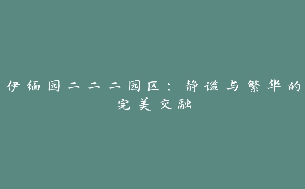 伊缅园二二二园区：静谧与繁华的完美交融