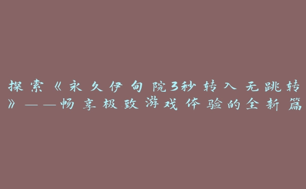 探索《永久伊甸院3秒转入无跳转》——畅享极致游戏体验的全新篇章