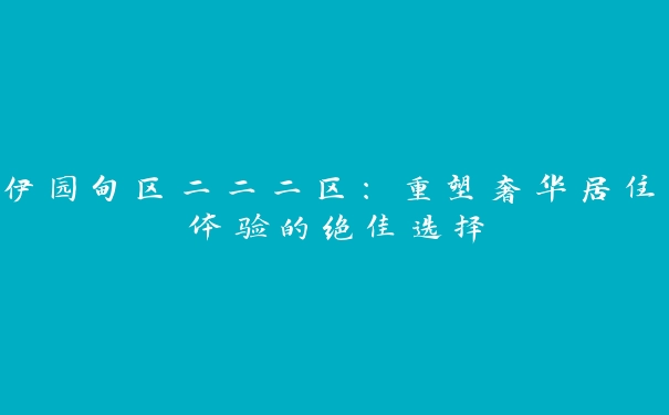 伊园甸区二二二区：重塑奢华居住体验的绝佳选择