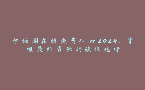 伊缅园在线免费入口2024：掌握最新资源的绝佳选择