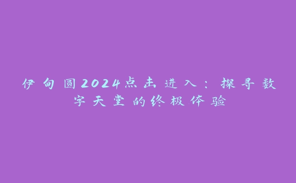 伊甸圆2024点击进入：探寻数字天堂的终极体验