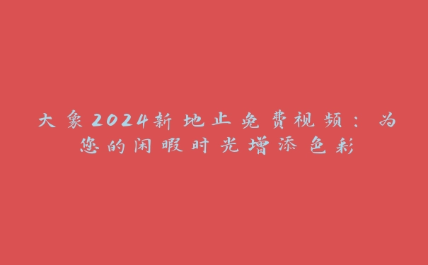 大象2024新地止免费视频：为您的闲暇时光增添色彩