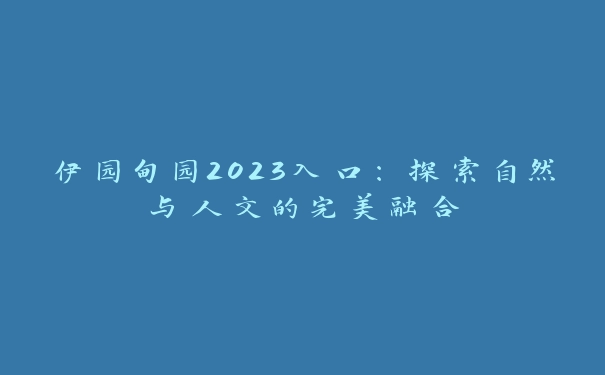 伊园甸园2023入口：探索自然与人文的完美融合