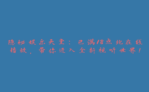 隐秘娱乐天堂：已满18点此在线播放，带你进入全新视听世界！