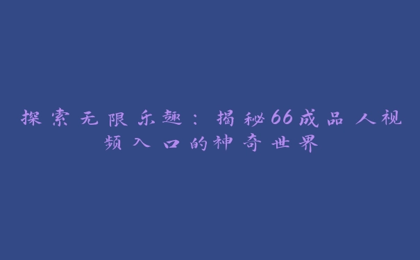 探索无限乐趣：揭秘66成品人视频入口的神奇世界