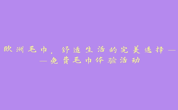 欧洲毛巾，舒适生活的完美选择——免费毛巾体验活动