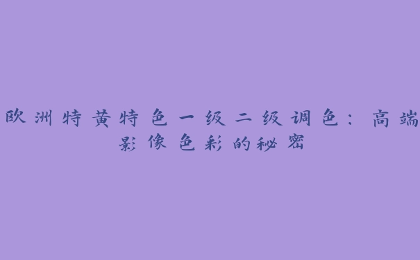 欧洲特黄特色一级二级调色：高端影像色彩的秘密