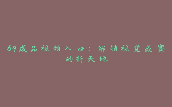 69成品视频入口：解锁视觉盛宴的新天地