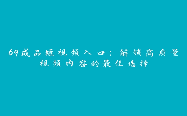 69成品短视频入口：解锁高质量视频内容的最佳选择