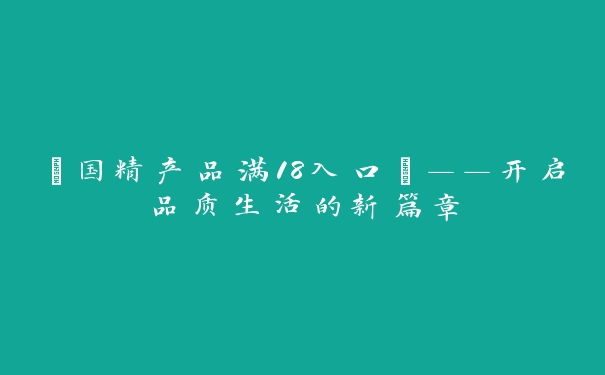 “国精产品满18入口”——开启品质生活的新篇章