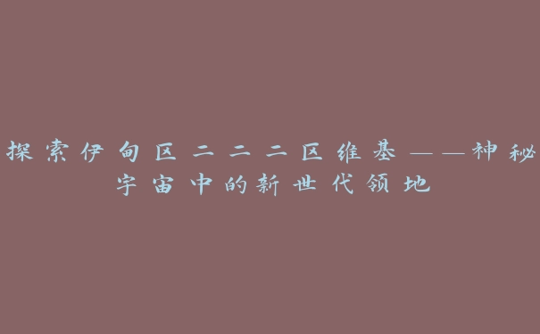 探索伊甸区二二二区维基——神秘宇宙中的新世代领地