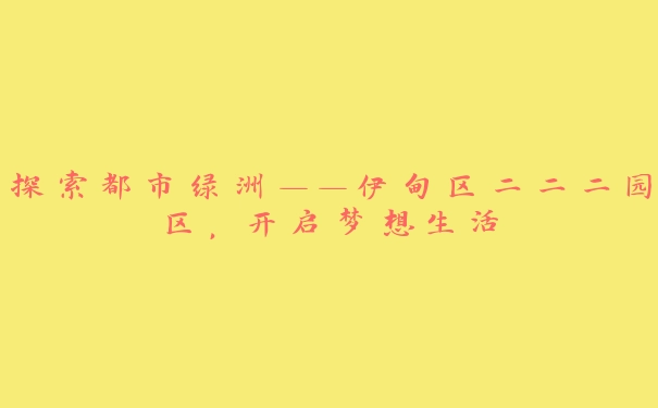 探索都市绿洲——伊甸区二二二园区，开启梦想生活