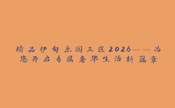 精品伊甸乐园三区2026——为您开启专属奢华生活新篇章