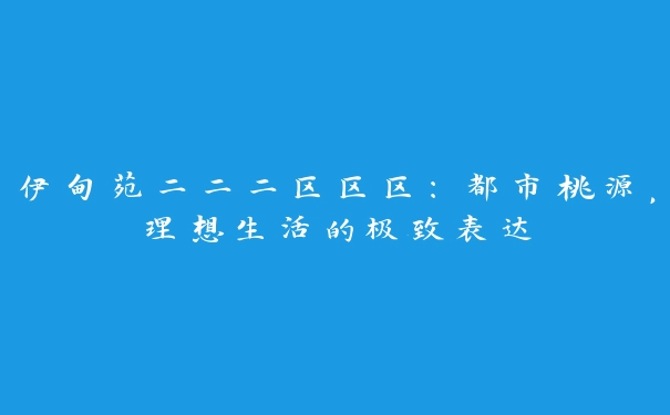 伊甸苑二二二区区区：都市桃源，理想生活的极致表达