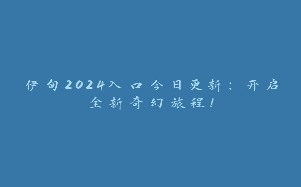 伊甸2024入口今日更新：开启全新奇幻旅程！