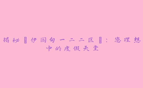 揭秘“伊园甸一二二区”：您理想中的度假天堂