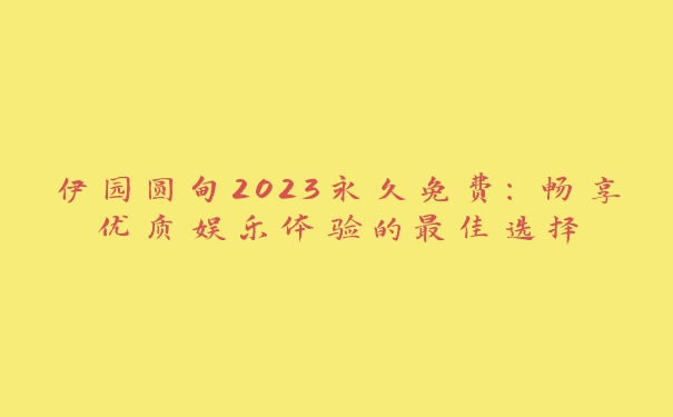 伊园圆甸2023永久免费：畅享优质娱乐体验的最佳选择