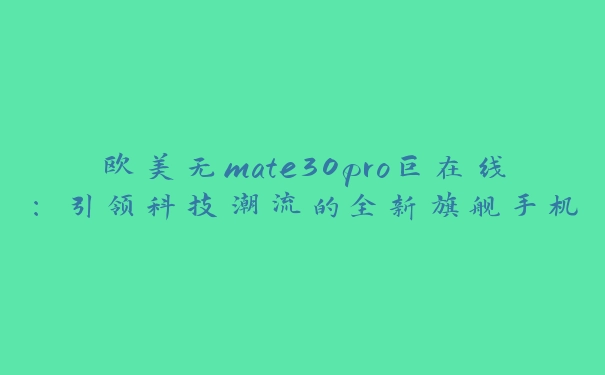 欧美无mate30pro巨在线：引领科技潮流的全新旗舰手机